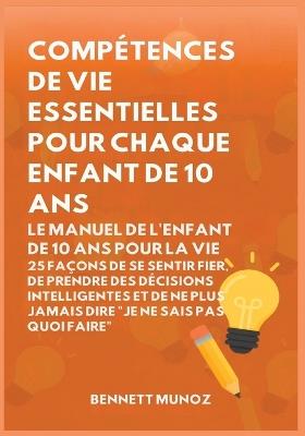 Compétences de vie essentielles pour Chaque enfant de 10 ans: Le Manuel de l'Enfant de 10 Ans pour la Vie: 25 Façons de Se Sentir Fier, De Prendre Des Décisions Intelligentes et de Ne Plus Jamais Dire "Je Ne Sais Pas Quoi Faire" - Bennett Munoz - cover
