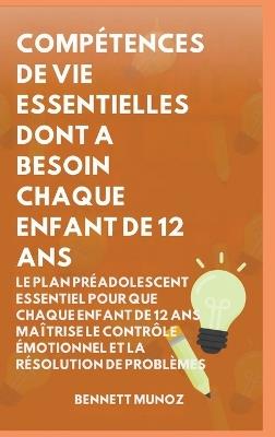Compétences de Vie Essentielles Dont A Besoin Chaque Enfant De 12 Ans: Le Plan Préadolescent Essentiel pour que Chaque Enfant de 12 ans maîtrise le Contrôle Émotionnel et la Résolution de Problèmes - Bennett Munoz - cover
