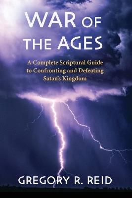 War of the Ages: A Complete Scriptural Guide to Confronting and Defeating Satan's Kingdom - Gregory R Reid - cover