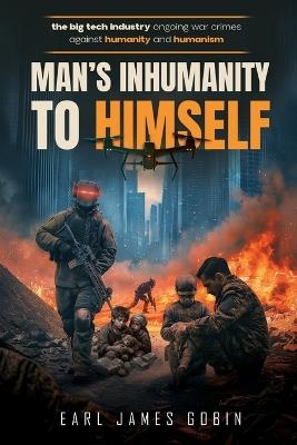 Big Tech Industry Ongoing War Crimes Against Humanity and Humanism "Man's inhumanity to himself": War Crimes Against Humanity - Earl James Gobin - cover