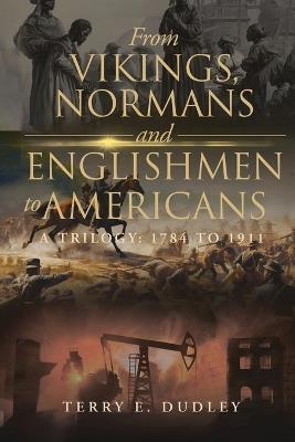 From Vikings, Normans and Englishmen to Americans: A Trilogy: 1784 - 1911 - Terry E Dudley - cover