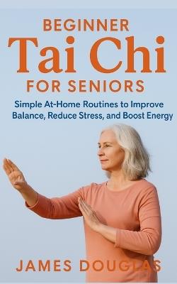 Beginner Tai Chi for Seniors: Simple At-Home Routines to Improve Balance, Reduce Stress, and Boost Energy - James Douglas - cover