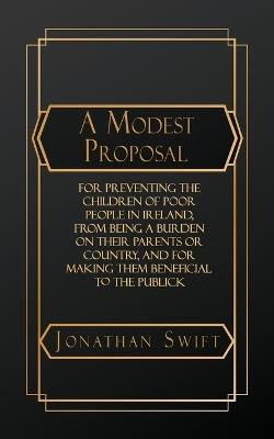 A Modest Proposal: For Preventing the Children of Poor People in Ireland, from Being a Burden on Their Parents or Country, and for Making them Beneficial to the Publick - Jonathan Swift - cover