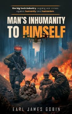 Big Tech Industry Ongoing War Crimes Against Humanity and Humanism "Man's inhumanity to himself": War Crimes Against Humanity - Earl James Gobin - cover