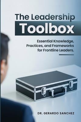 The Leadership Toolbox: Essential knowledge, practices, and frameworks for frontline leaders - Gerardo Sanchez - cover