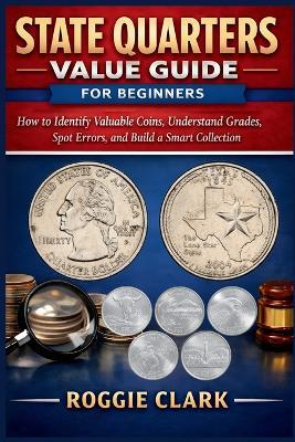 State Quarters Value Guide for Beginners: How to Identify Valuable Coins, Understand Grades, Spot Errors, and Build a Smart Collection - Roggie Clark,Raj Clark - cover