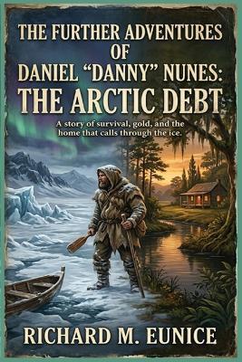 The Further Adventures of Daniel "Danny" Nunes: The Arctic Debt - Richard M Eunice - cover
