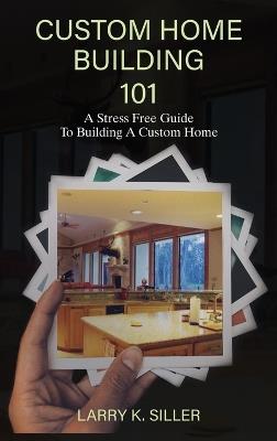 Custom Home Building 101 - Larry K Siller - cover