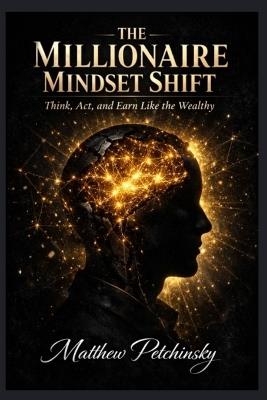 The Millionaire Mindset Shift: Think, Act, and Earn Like the Wealthy - Matthew Petchinsky - cover