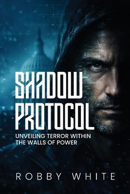 Shadow Protocol: Unveiling Terror Within the Walls of Power - Rob White - cover