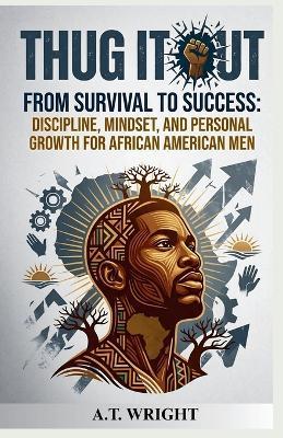 THUG IT OUT From Survival to Success: Discipline, Mindset, and Personal Growth for African American Men - A T Wright - cover