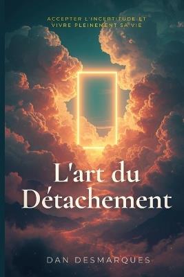 L'art du Détachement: Accepter L'incertitude et Vivre Pleinement Sa Vie - Dan Desmarques - cover