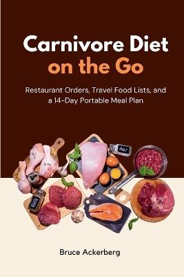 Carnivore Diet on the Go: Restaurant Orders, Travel Food Lists, and a 14-Day Portable Meal Plan - Bruce Ackerberg - cover