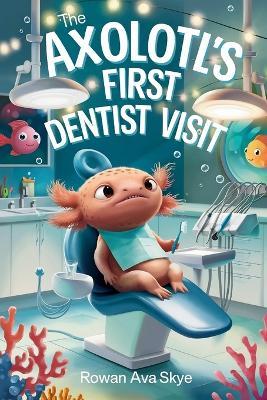 The Axolotl's First Dentist Visit: A Gentle Story About Courage, Dental Visits, and Overcoming Fear for Kids Ages 4-12 - Rowan Ava Skye - cover
