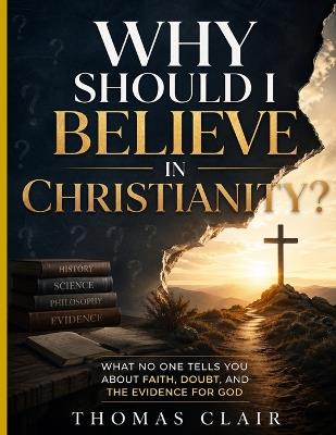 Why Should I Believe in Christianity?: What No One Tells You About Faith, Doubt, and the Evidence for God - Thomas Clair - cover