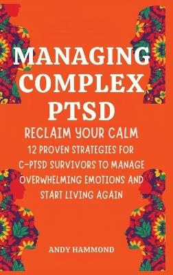 Managing Complex PTSD: Reclaim Your Calm: 12 Proven Strategies for C-PTSD Survivors to Manage Overwhelming Emotions and Start Living Again - Andy Hammond - cover