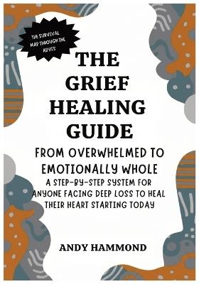 The Grief Healing Guide: From Overwhelmed to Emotionally Whole: A Step-by-Step System for Anyone Facing Deep Loss to Heal Their Heart Starting Today - Andy Hammond - cover