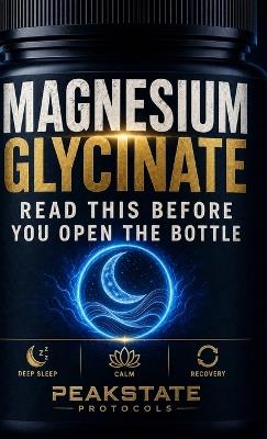 Magnesium Glycinate: Read This Before You Open the Bottle - The Complete Protocol for Deep Sleep, Calm, and Recovery - Peakstate Protocols - cover