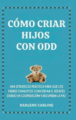 Cómo Criar Hijos Con odd: Una Estrategia Práctica para que los Padres Exhaustos Conviertan el Desafío Diario En Cooperación y Recuperen la Paz - Darlene Carline - cover