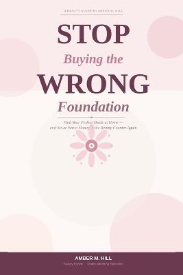 Stop Buying the Wrong Foundation: Find Your Perfect Shade at Home - Amber M Hill - cover
