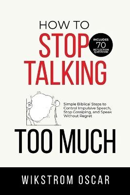 How to Stop Talking Too Much: Simple Biblical Steps to Control Impulsive Speech, Stop Gossiping, and Speak Without Regret - Wikstrom Oscar - cover