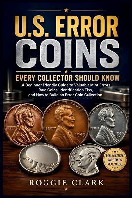 U.S. Error Coins Every Collector Should Know: A Beginner Friendly Guide to Valuable Mint Errors, Rare Coins, Identification Tips, and How to Build an Error Coin Collection - Roggie Clark,Raj Clark - cover