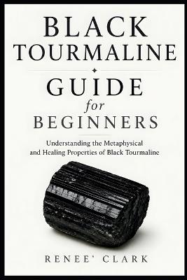 Black Tourmaline Guide for Beginners: Understanding the Metaphysical and Healing Properties of Black Tourmaline - Renee' Clark - cover