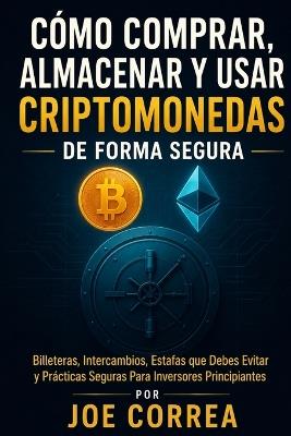 Cómo Comprar, Almacenar y Usar Criptomonedas de Forma Segura: Billeteras, Intercambios, Estafas que Debes Evitar y Prácticas Seguras Para Inversores Principiantes - Joe Correa - cover