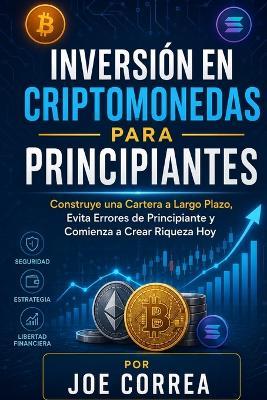 Inversión en Criptomonedas para Principiantes: Construye una Cartera a Largo Plazo, Evita Errores de Principiante y Comienza a Crear Riqueza Hoy - Joe Correa - cover