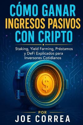 Cómo Ganar Ingresos Pasivos con Cripto: Staking, Yield Farming, Préstamos y DeFi Explicados para Inversores Cotidianos - Joe Correa - cover
