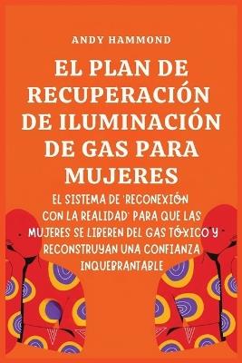 El Plan de Recuperación de Iluminación de Gas Para Mujeres: El Sistema de 'Reconexión con la Realidad' para que las Mujeres Se Liberen del Gas Tóxico y Reconstruyan una Confianza Inquebrantable - Andy Hammond - cover