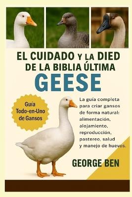 El Cuidado Y La Propiedad de la Biblia Ultima Geese: La guía completa para criar gansos de forma natural: alimentación, alojamiento, reproducción, pastoreo, salud y manejo de huevos - George Ben - cover