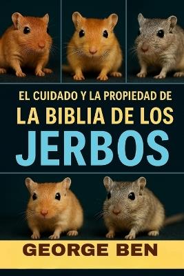 El Cuidado Y La Propiedad de la Biblia de Los Jerbos: La guía definitiva para el propietario de jerbos: alimentación, configuración de jaulas, domesticación, reproducción, comportamiento y manejo de la salud - George Ben - cover