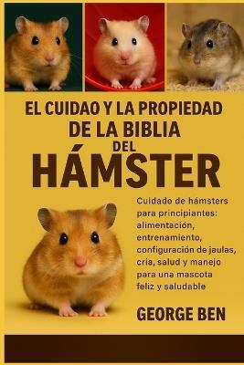 El Cuidado Y La Propiedad de la Biblia del Hámster: Cuidado de hámsters para principiantes: alimentación, entrenamiento, configuración de jaulas, cría, salud y manejo para una mascota feliz y saludable - George Ben - cover
