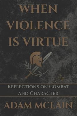 When Violence Is Virtue: Reflections on Combat and Character - Adam McLain - cover