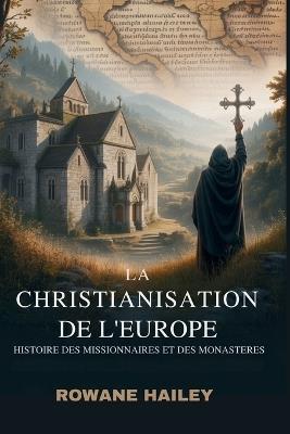 La christianisation de l'Europe: Histoire des missionnaires et des monastères - Rowane Hailey - cover