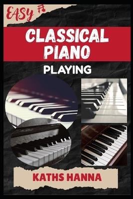 Easy Classical Piano Playing: Music Lessons, Performance Skills, Teaching Methods, Sight-Reading, Breathing Control, Recording Tips, and Proven Strategies to Earn Income Onstage or Online - Kaths Hanna - cover