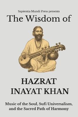 The Wisdom of Hazrat Inayat Khan: Music of the Soul, Sufi Universalism, and the Sacred Path of Harmony - Sapientia Mundi Press - cover