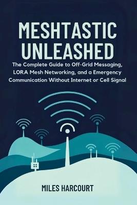 Meshtastic Unleashed: The Complete Guide to Off-Grid Messaging, LORA Mesh Networking and a Emergency Communication Without Internet or Cell Signal - Miles Harcourt - cover
