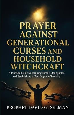 Prayer Against Generational Curses and Household Witchcraft: A Practical Guide to Breaking Family Strongholds and Establishing a New Legacy of Blessing. - David G Selman - cover
