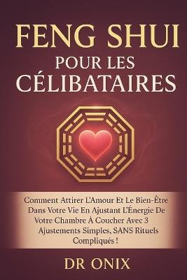 Feng Shui Pour Les Célibataires: Comment attirer l'amour et le bien-être dans votre vie en ajustant l'énergie de votre chambre à coucher avec 3 ajustements simples, SANS rituels compliqués ! - Onix - cover