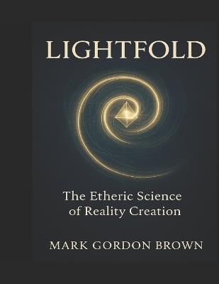 LIGHTFOLD The Etheric Science of Reality Creation: A Unified Field Guide to Bending Light, Folding Time, and Becoming the Living Field - Mark Gordon Brown - cover