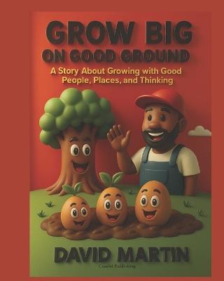 Grow Big on Good Ground: A Story About Growing With Good People, Places, and Thinking - David Martin - cover
