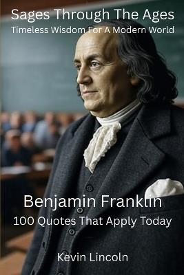 Sages Through The Ages - Timeless Wisdom for A Modern World: Benjamin Franklin - Kevin Lincoln - cover