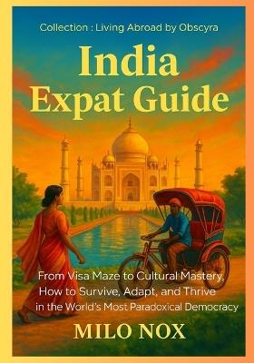 India Expat Guide: From Visa Maze to Cultural Mastery, How to Survive, Adapt, and Thrive in the World's Most Paradoxical Democracy - Milo Nox - cover
