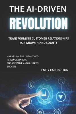 The AI-Driven Revolution: Transforming Customer Relationships for Growth and Loyalty: Harness AI for Unmatched Personalization, Engagement, and Business Success - Emily Carrington - cover