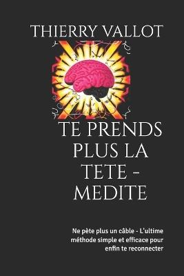 Te Prend Plus La Tete - Medite: Ne pete plus un cable - L'ultime méthode simple et efficace pour enfin te reconnecter - Thierry Vallot - cover