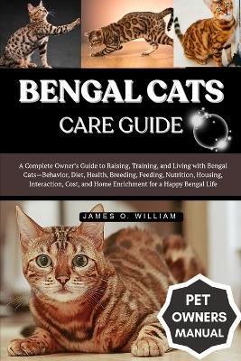 Bengal Cats Care Guide: A Complete Owner's Guide to Raising, Training, and Living with Bengal Cats-Behavior, Diet, Health, Breeding, Feeding, Nutrition, Housing, Interaction, Cost, and Home Enrichment for a Happy Bengal Life - James O William - cover