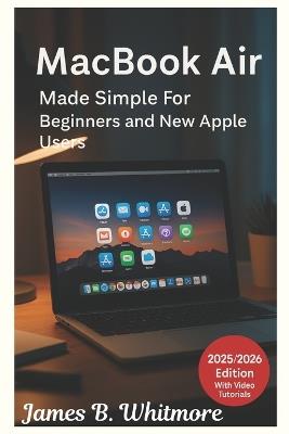 MacBook Air Made Simple for Beginners and New Apple user: A step bystep manual to learn your mac fast without frustration with easysetup, hidden features and pro tips for new users and window switchers - James B Whitmore - cover
