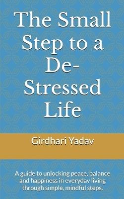 The Small Step to a De-Stressed Life: A guide to unlocking peace, balance and happiness in everyday living through simple, mindful steps. - Girdhari Yadav - cover